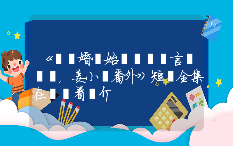 《從結婚開始戀愛陸澤言，姜小優番外》短劇全集在線觀看簡介插圖